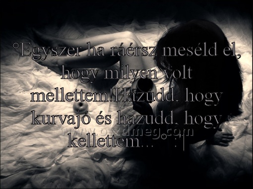 °Egyszer ha ráérsz meséld °Egyszer ha ráérsz meséld
°Egyszer ha ráérsz meséld el, hogy milyen volt mellettem!Hazudd, hogy kurvajó és hazudd, hogy kellettem... ° :'|