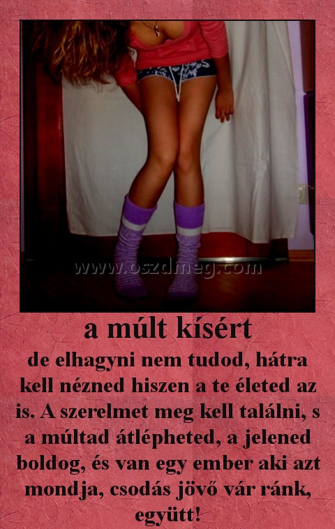 a múlt kísért a múlt kísért
de elhagyni nem tudod, hátra kell nézned hiszen a te életed az is. A szerelmet meg kell találni, s a múltad átlépheted, a jelened boldog, és van egy ember aki azt mondja, csodás jövő vár ránk, együtt!