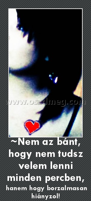 ~Nem az bánt, hogy nem tudsz velem lenni minden percben, ~Nem az bánt, hogy nem tudsz velem lenni minden percben,
hanem hogy borzalmasan hiányzol!