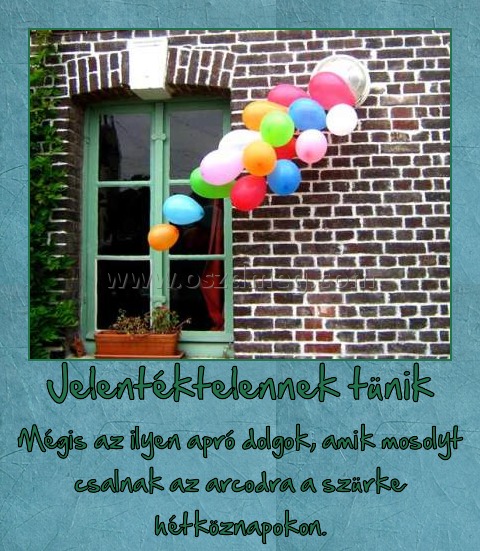 Jelentéktelennek tünik
 
Mégis az ilyen apró dolgok, amik mosolyt csalnak az arcodra a szürke hétköznapokon.