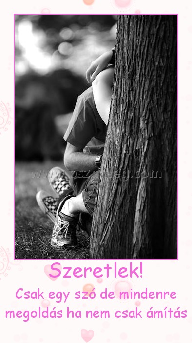 Szeretlek! Szeretlek!
Csak egy szó de mindenre megoldás ha nem csak ámítás