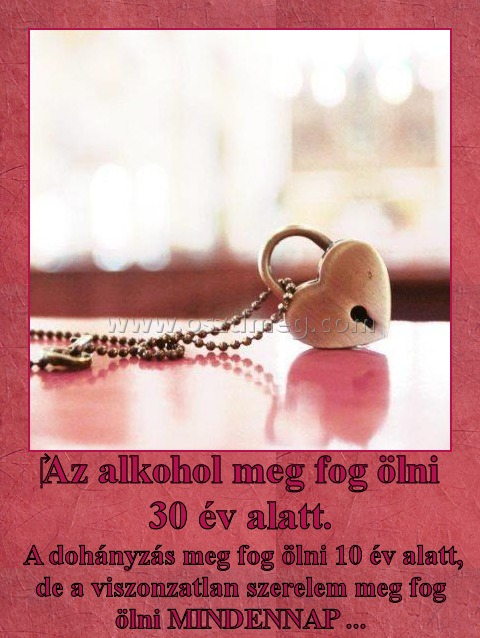 Az alkohol meg fog ölni 30 év alatt. Az alkohol meg fog ölni 30 év alatt.
A dohányzás meg fog ölni 10 év alatt, de a viszonzatlan szerelem meg fog ölni MINDENNAP ...
