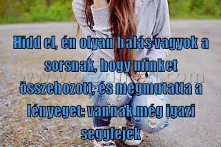 Hidd el Hidd el
Hidd el, én olyan hálás vagyok a sorsnak, hogy minket összehozott, és megmutatta a lényeget: vannak még igazi seggfejek