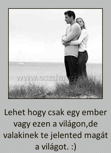 
 
Lehet hogy csak egy ember vagy ezen a világon,de valakinek te jelented magát a világot. :)