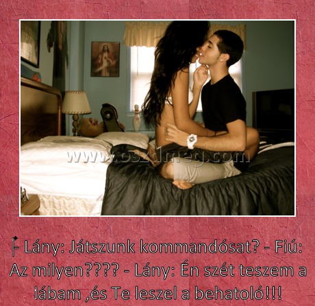 Játszunk kommandósat? Játszunk kommandósat?
- Lány: Játszunk kommandósat? - Fiú: Az milyen???? - Lány: Én szét teszem a lábam ,és Te leszel a behatoló!!!