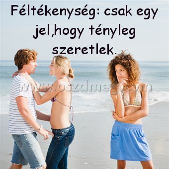 Féltékenység: csak egy jel Féltékenység: csak egy jel
Féltékenység: csak egy jel,hogy tényleg szeretlek.