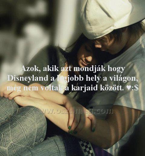 Azok Azok
Azok, akik azt mondják hogy Disneyland a legjobb hely a világon, még nem voltak a karjaid között. ♥:$