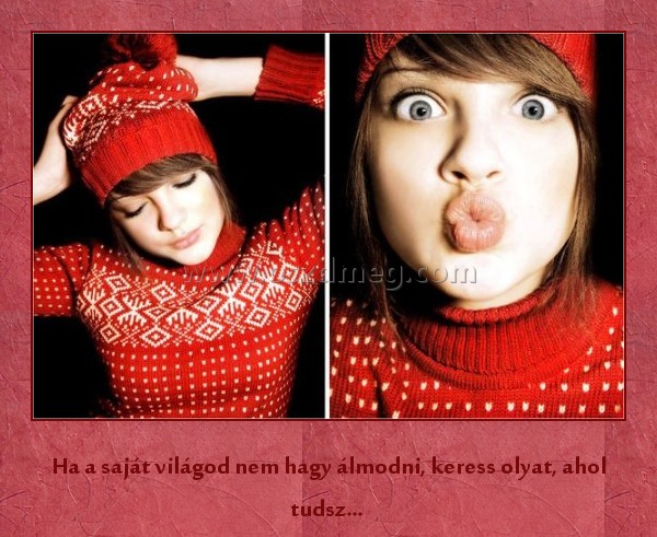 Ha a saját világod nem hagy álmodni Ha a saját világod nem hagy álmodni
Ha a saját világod nem hagy álmodni, keress olyat, ahol tudsz…