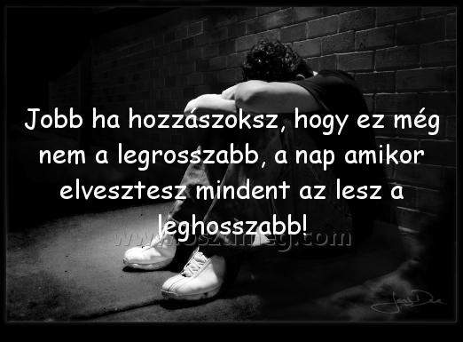 Jobb ha hozzászoksz
 
Jobb ha hozzászoksz, hogy ez még nem a legrosszabb, a nap amikor elvesztesz mindent az lesz a leghosszabb!