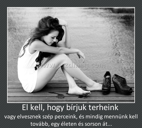 El kell, hogy bírjuk terheink El kell, hogy bírjuk terheink
vagy elvesznek szép perceink, és mindig mennünk kell tovább, egy életen és sorson át...