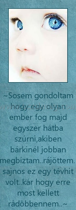 Sosem gondoltam Sosem gondoltam
~Sosem gondoltam hogy egy olyan ember fog majd egyszer hátba szúrni,akiben bárkinél jobban megbíztam..rájöttem.. sajnos ez egy tévhit volt..kár hogy erre most kellett rádöbbennem..~