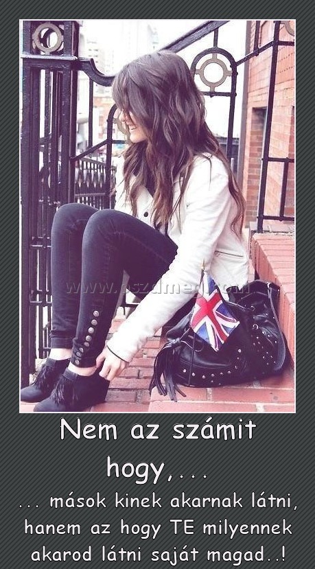 Nem az számit hogy,... Nem az számit hogy,...
... mások kinek akarnak látni, hanem az hogy TE milyennek akarod látni saját magad..!