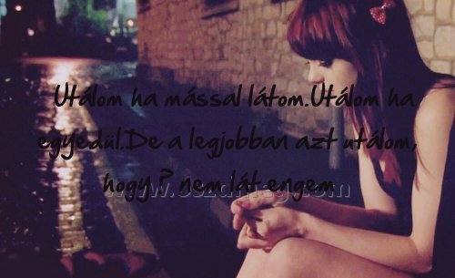 Utálom ha mással látom.Utálom
 
Utálom ha mással látom.Utálom ha egyedül.De a legjobban azt utálom, hogy ő nem lát engem