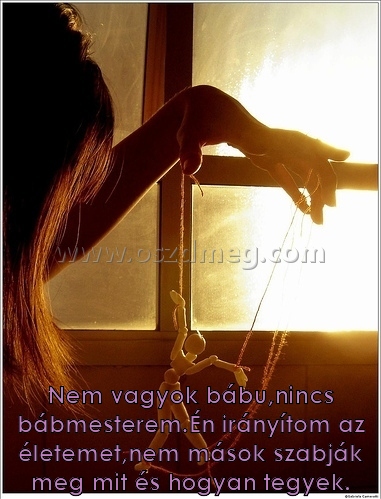 Nem vagyok bábu
 
Nem vagyok bábu,nincs bábmesterem.Én irányítom az életemet,nem mások szabják meg mit és hogyan tegyek.