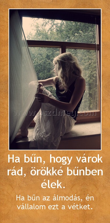 Ha bűn, hogy várok rád, örökké bűnben élek. Ha bűn, hogy várok rád, örökké bűnben élek.
Ha bűn az álmodás, én vállalom ezt a vétket.