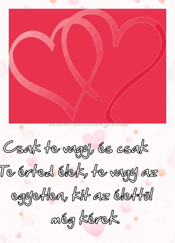 Csak te vagy
 
 Csak te vagy, és csak Te érted élek, te vagy az egyetlen, kit az élettöl még kérek.