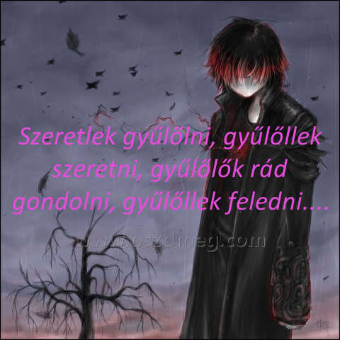 Szeretlek gyűlőlni Szeretlek gyűlőlni
Szeretlek gyűlőlni, gyűlőllek szeretni, gyűlőlők rád gondolni, gyűlőllek feledni....