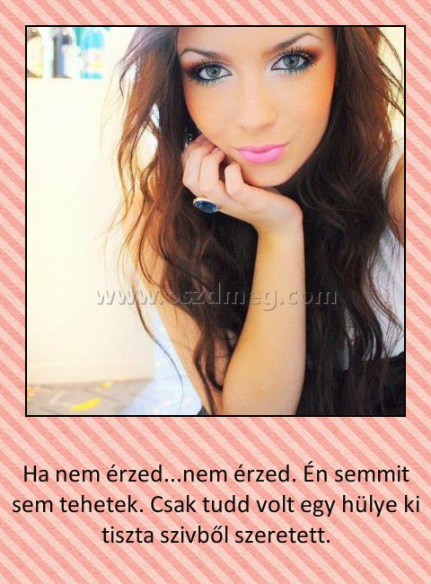 Ha nem érzed Ha nem érzed
Ha nem érzed...nem érzed. Én semmit sem tehetek. Csak tudd volt egy hülye ki tiszta szivből szeretett.
