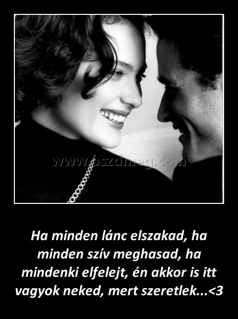 Ha minden lánc elszakad Ha minden lánc elszakad
Ha minden lánc elszakad, ha minden szív meghasad, ha mindenki elfelejt, én akkor is itt vagyok neked, mert szeretlek...<3