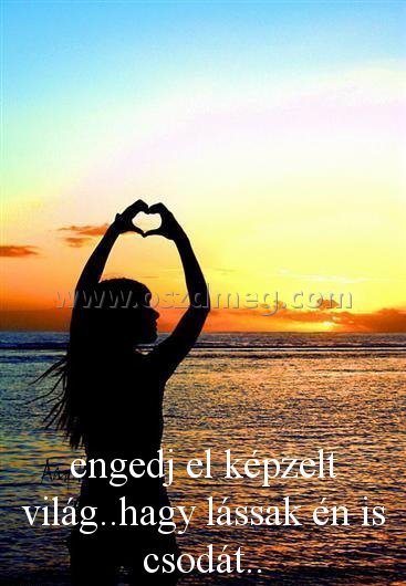 engedj el képzelt világ..hagy engedj el képzelt világ..hagy
engedj el képzelt világ..hagy lássak én is csodát..