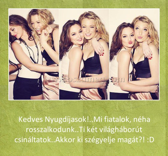 Kedves Nyugdíjasok Kedves Nyugdíjasok
Kedves Nyugdíjasok!..Mi fiatalok, néha rosszalkodunk..Ti két világháborút csináltatok..Akkor ki szégyelje magát?! :D
