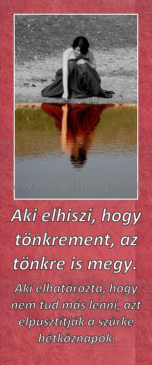 Aki elhiszi, hogy tönkrement, az tönkre is megy. 
 
Aki elhatározta, hogy nem tud más lenni, azt elpusztítják a szürke hétköznapok.