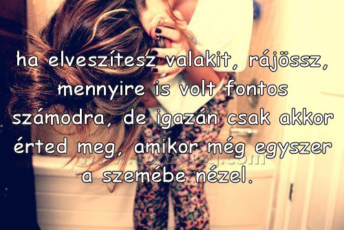 ha elveszítesz valakit ha elveszítesz valakit
ha elveszítesz valakit, rájössz, mennyire is volt fontos számodra, de igazán csak akkor érted meg, amikor még egyszer a szemébe nézel.