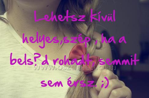 Lehetsz kívül helyes Lehetsz kívül helyes
Lehetsz kívül helyes,szép , ha a belsőd rohadt, semmit sem érsz. ;)