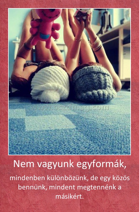 Nem vagyunk egyformák, Nem vagyunk egyformák,
mindenben különbözünk, de egy közös bennünk, mindent megtennénk a másikért.