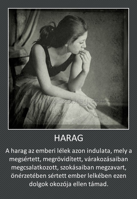 HARAG HARAG
A harag az emberi lélek azon indulata, mely a megsértett, megrövidített, várakozásaiban megcsalatkozott, szokásaiban megzavart, önérzetében sértett ember lelkében ezen dolgok okozója ellen támad.