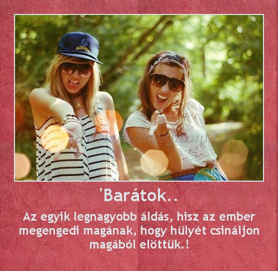 'Barátok.. 'Barátok..
Az egyik legnagyobb áldás, hisz az ember megengedi magának, hogy hülyét csináljon m
0055db
agából elöttük.!