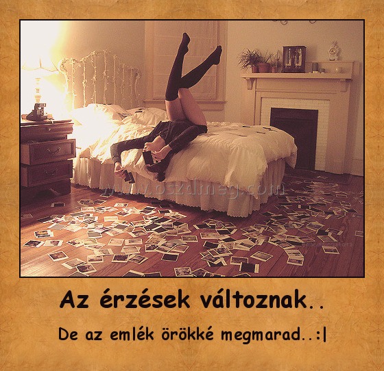 Az érzések változnak..
 
De az emlék örökké megmarad..:|