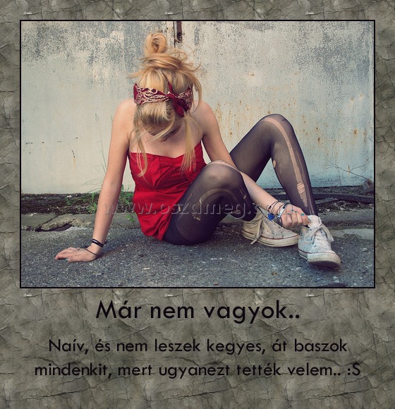 Már nem vagyok.. Már nem vagyok..
Naív, és nem leszek kegyes, át baszok mindenkit, mert ugyanezt tették velem.. :S