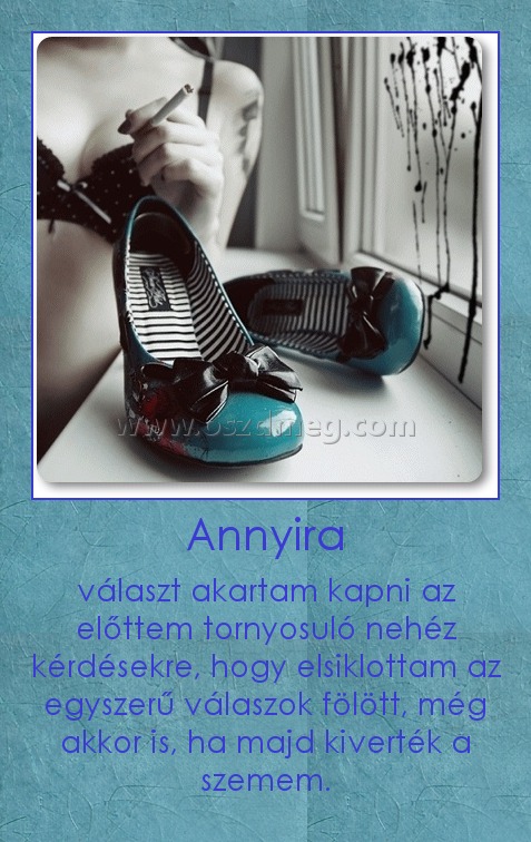 Annyira Annyira
választ akartam kapni az előttem tornyosuló nehéz kérdésekre, hogy elsiklottam az egyszerű válaszok fölött, még akkor is, ha majd kiverték a szemem.