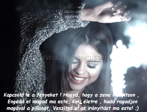 Kapcsold le a fényeket
 
Kapcsold le a fényeket ! Hagyd, hogy a zene irányítson , Engedd el magad ma este, Kelj életre , hadd ragadjon magával a pillanat, Veszítsd el az irányítást ma este! ;) 