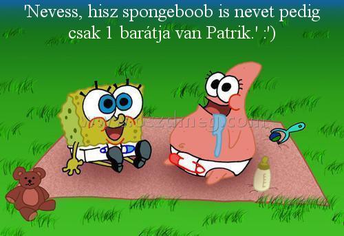 'Nevess
 
'Nevess, hisz spongeboob is nevet pedig csak 1 barátja van Patrik.' :')