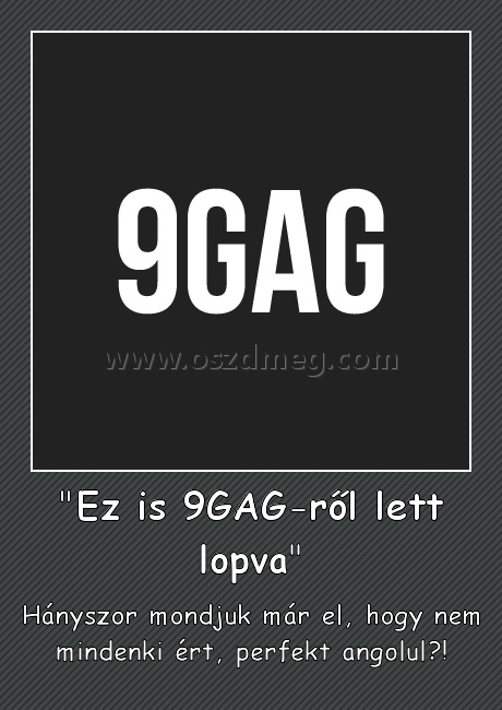 "Ez is 9GAG-ről lett lopva" "Ez is 9GAG-ről lett lopva"
Hányszor mondjuk már el, hogy nem mindenki ért, perfekt angolul?!