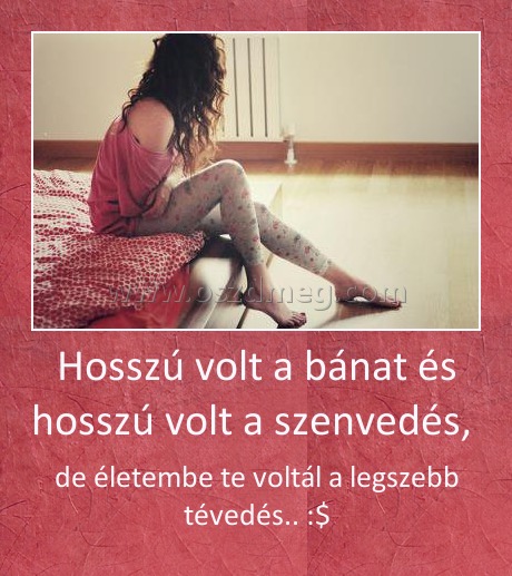 Hosszú volt a bánat és hosszú volt a szenvedés, Hosszú volt a bánat és hosszú volt a szenvedés,
de életembe te voltál a legszebb tévedés.. :$