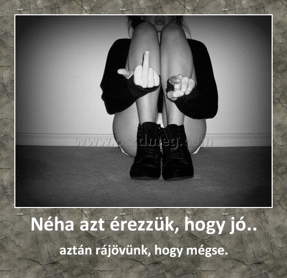 Néha azt érezzük, hogy jó..
 
aztán rájövünk, hogy mégse.
