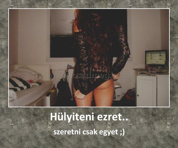 Hülyiteni ezret..
 
szeretni csak egyet ;)