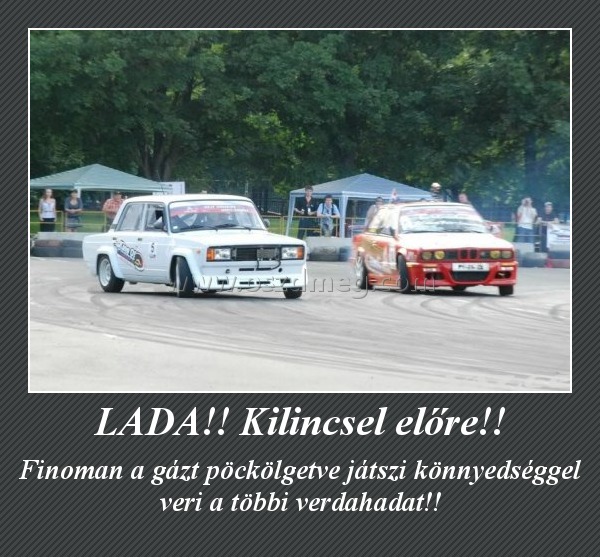 LADA!! Kilincsel előre!!
 
Finoman a gázt pöckölgetve játszi könnyedséggel veri a többi verdahadat!!