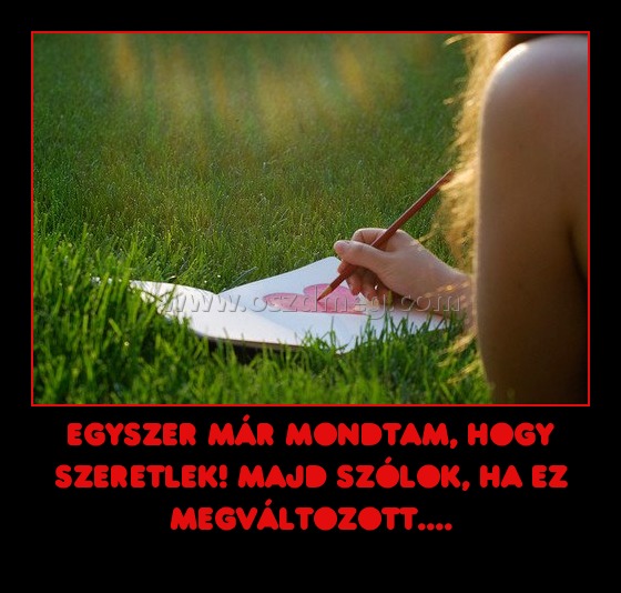 egyszer már mondtam, hogy szeretlek! majd szólok, ha ez megváltozott.... egyszer már mondtam, hogy szeretlek! majd szólok, ha ez megváltozott....