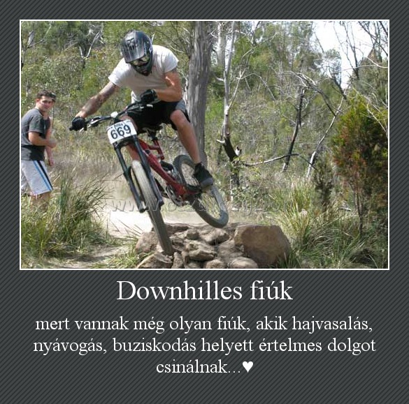 Downhilles fiúk Downhilles fiúk
mert vannak még olyan fiúk, akik hajvasalás, nyávogás, buziskodás helyett értelmes dolgot csinálnak...♥