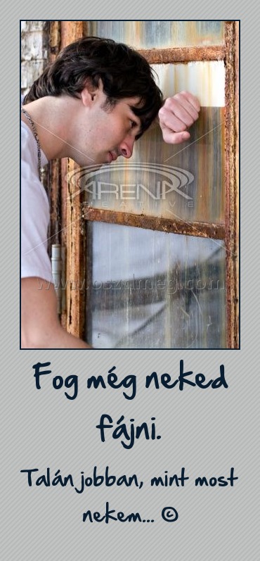 Fog még neked fájni.
 
Talán jobban, mint most nekem... ©