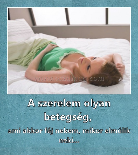 A szerelem olyan betegség, 
 
ami akkor fáj nekem, mikor elmúlik neki...