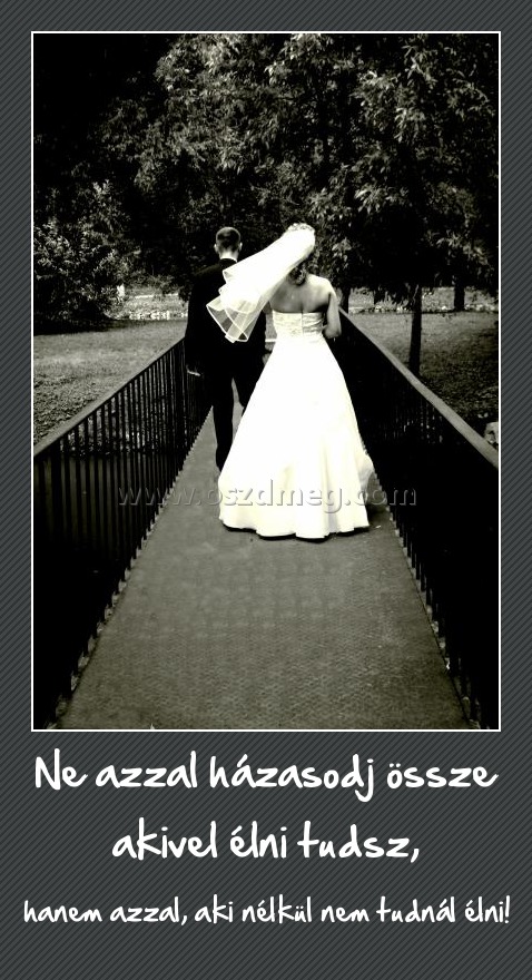 Ne azzal házasodj össze akivel élni tudsz,
 
hanem azzal, aki nélkül nem tudnál élni!