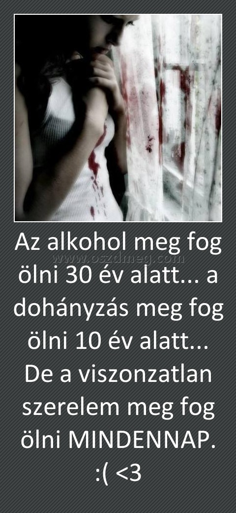 Az alkohol meg fog ölni 30 év alatt... a dohányzás meg fog ölni 10 év alatt... De a viszonzatlan szerelem meg fog ölni MINDENNAP. :( <3
 

