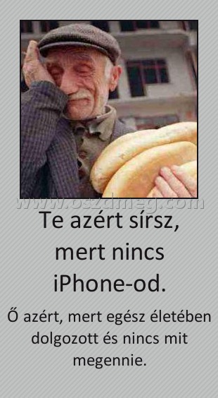 Te azért sírsz, mert nincs iPhone-od. Te azért sírsz, mert nincs iPhone-od.
Ő azért, mert egész életében dolgozott és nincs mit megennie.