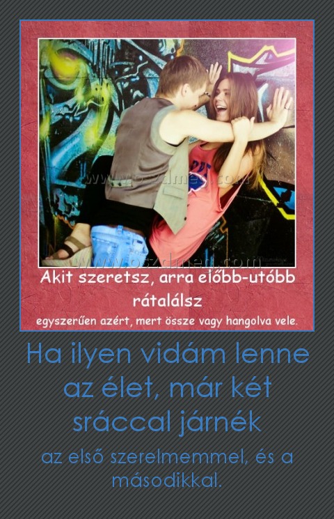Ha ilyen vidám lenne az élet, már két sráccal járnék Ha ilyen vidám lenne az élet, már két sráccal járnék
az első szerelmemmel, és a másodikkal.