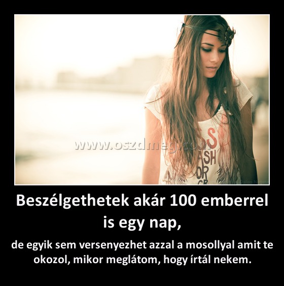Beszélgethetek akár 100 emberrel is egy nap, Beszélgethetek akár 100 emberrel is egy nap,
de egyik sem versenyezhet azzal a mosollyal amit te okozol, mikor meglátom, hogy írtál nekem.